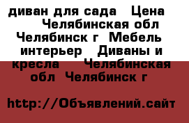 диван для сада › Цена ­ 250 - Челябинская обл., Челябинск г. Мебель, интерьер » Диваны и кресла   . Челябинская обл.,Челябинск г.